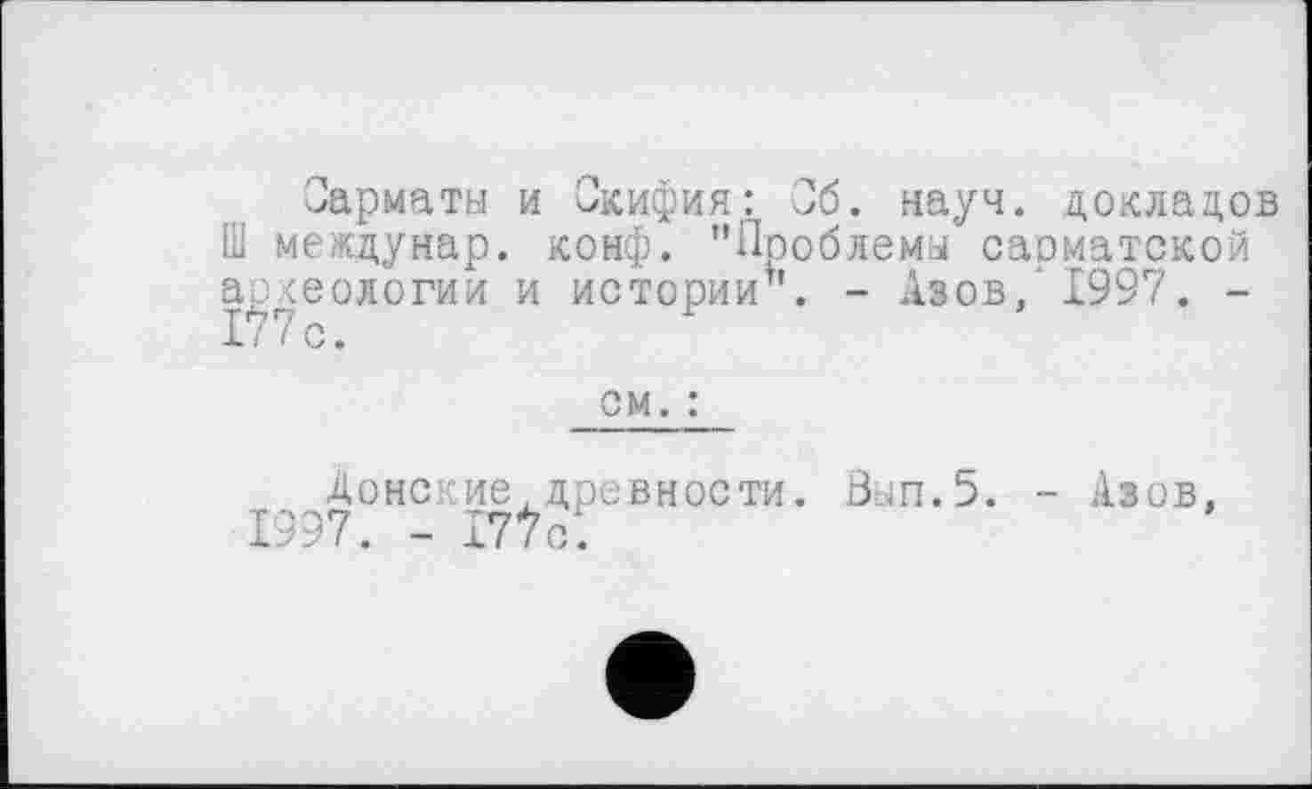 ﻿Сарматы и Скифия; Об. науч, докладов Ш междунар. конф. "Проблемы сарматской археологии и истории". - Азов/ 1997. -
см. :
Донские, древности. Вып.5. - Азов, 1997. - I7tc.